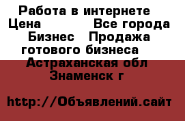 Работа в интернете › Цена ­ 1 000 - Все города Бизнес » Продажа готового бизнеса   . Астраханская обл.,Знаменск г.